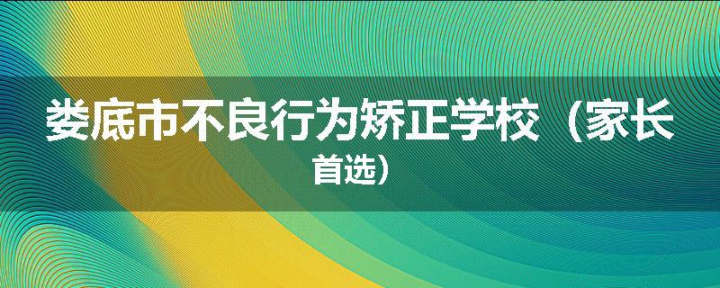 娄底市不良行为矫正学校（家长首选）