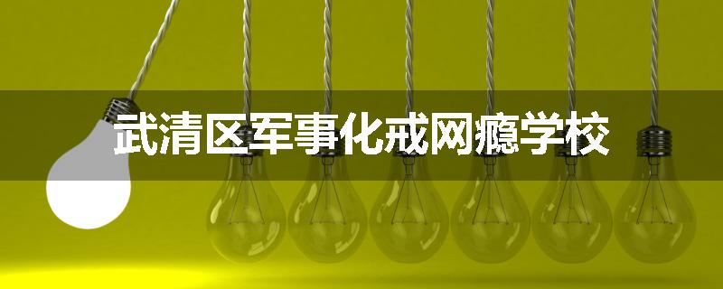 武清区军事化戒网瘾学校