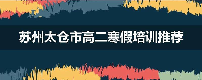 苏州太仓市高二寒假培训推荐