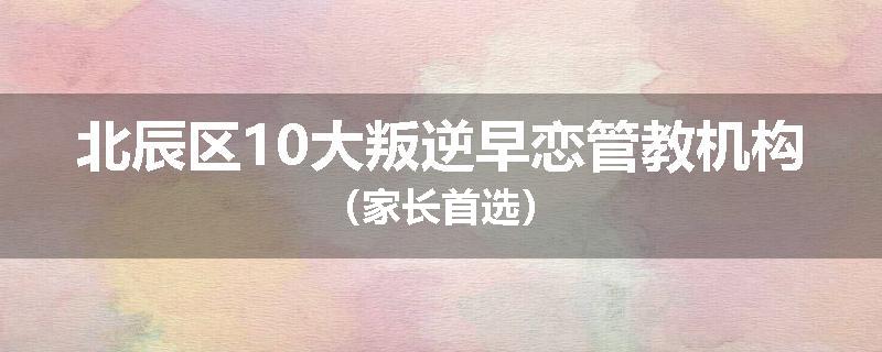 北辰区10大叛逆早恋管教机构（家长首选）