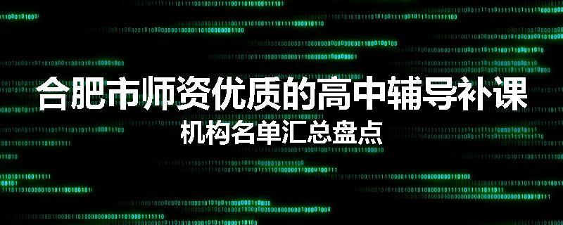 合肥市师资优质的高中辅导补课机构名单汇总盘点