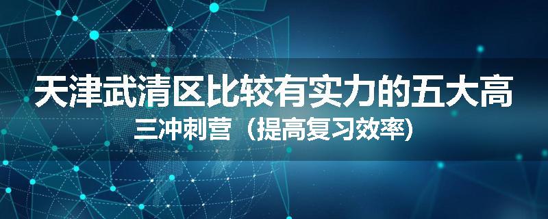 天津武清区比较有实力的五大高三冲刺营（提高复习效率)