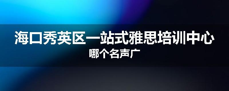 海口秀英区一站式雅思培训中心哪个名声广