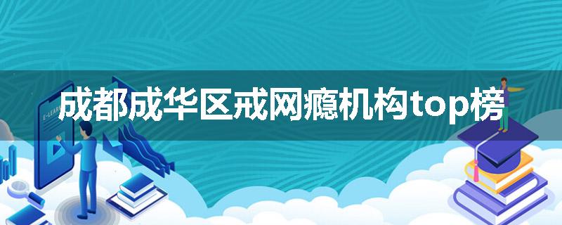 成都成华区戒网瘾机构top榜