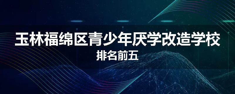 玉林福绵区青少年厌学改造学校排名前五