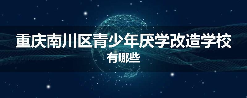 重庆南川区青少年厌学改造学校有哪些