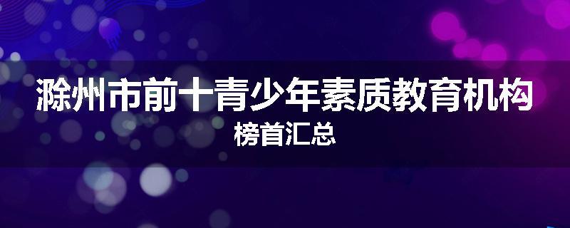 滁州市前十青少年素质教育机构榜首汇总