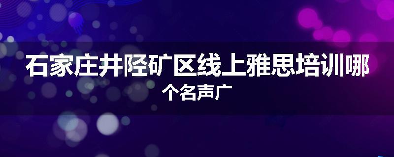石家庄井陉矿区线上雅思培训哪个名声广