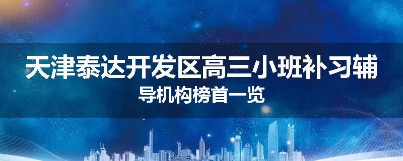 天津泰达开发区高三小班补习辅导机构榜首一览
