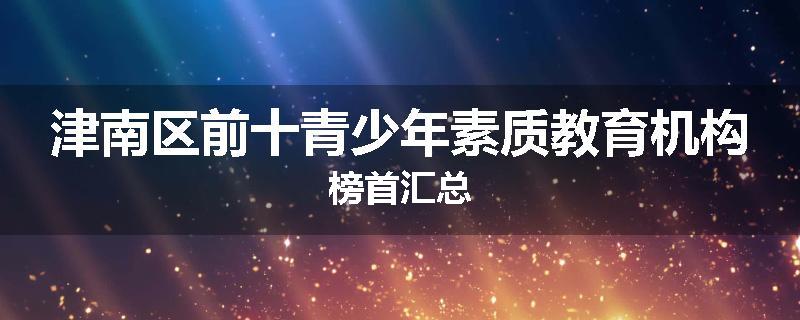 津南区前十青少年素质教育机构榜首汇总