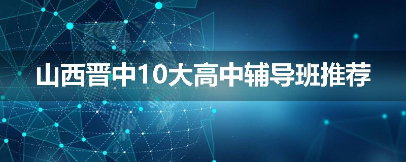 山西晋中10大高中辅导班推荐