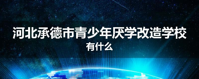 河北承德市青少年厌学改造学校有什么