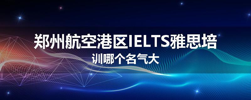 郑州航空港区IELTS雅思培训哪个名气大