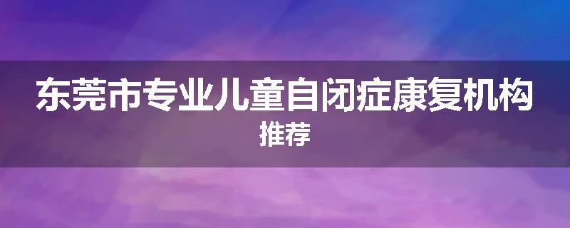 东莞市专业儿童自闭症康复机构推荐