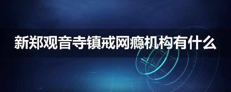新郑观音寺镇戒网瘾机构有什么