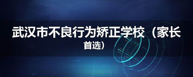 武汉市不良行为矫正学校（家长首选）
