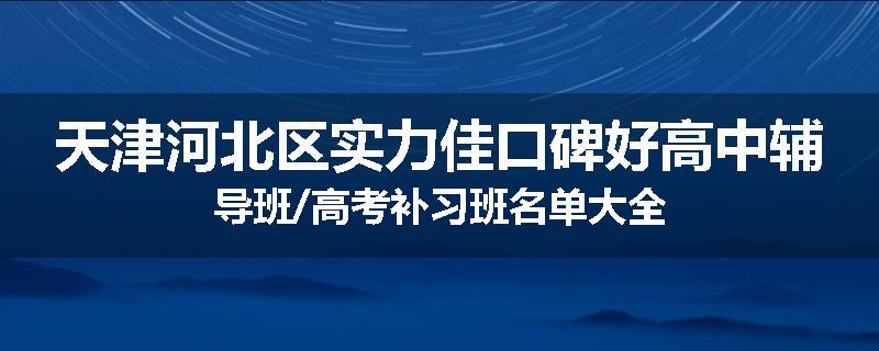 天津河北区实力佳口碑好高中辅导班/高考补习班名单大全