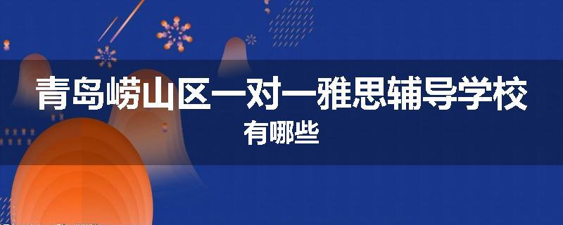 青岛崂山区一对一雅思辅导学校有哪些