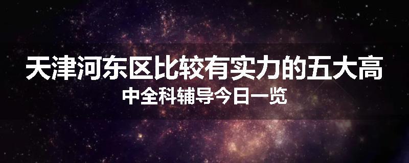天津河东区比较有实力的五大高中全科辅导今日一览