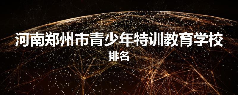河南郑州市青少年特训教育学校排名