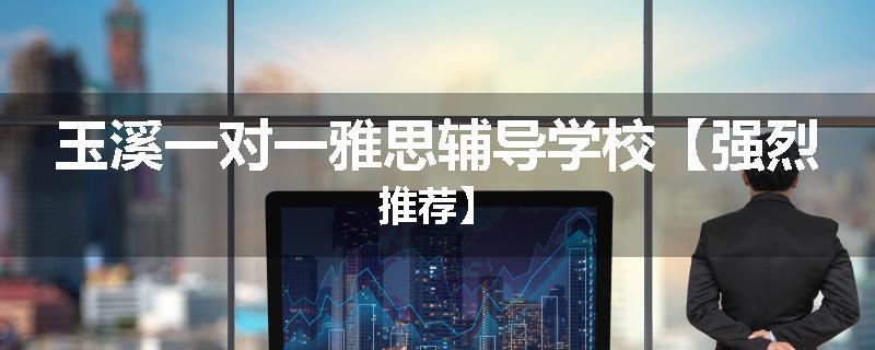 玉溪一对一雅思辅导学校【强烈推荐】