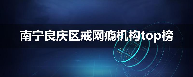 南宁良庆区戒网瘾机构top榜