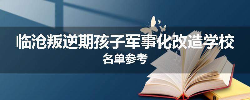 临沧叛逆期孩子军事化改造学校名单参考