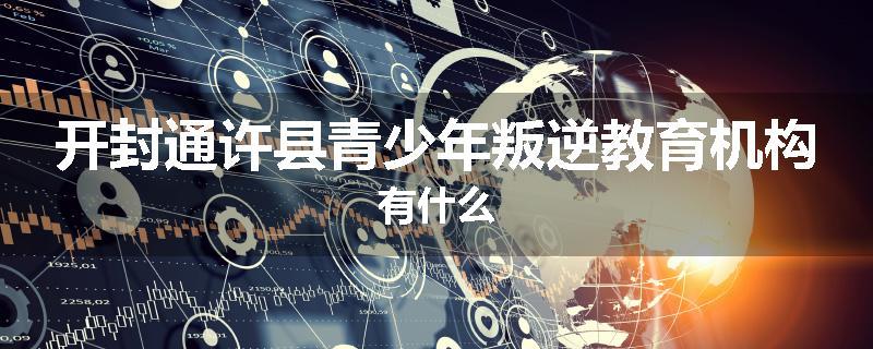 开封通许县青少年叛逆教育机构有什么