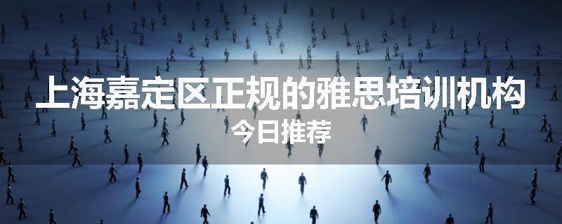 上海嘉定区正规的雅思培训机构今日推荐