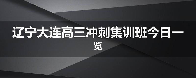 辽宁大连高三冲刺集训班今日一览