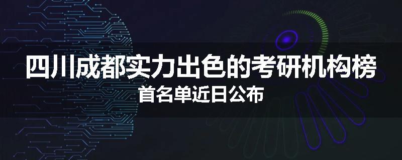 四川成都实力出色的考研机构榜首名单近日公布