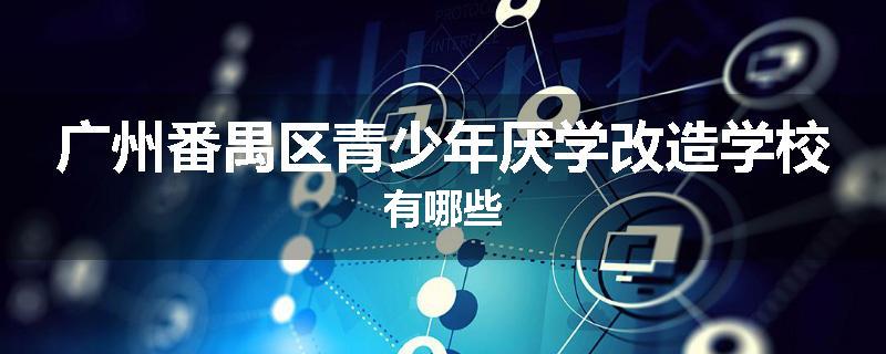 广州番禺区青少年厌学改造学校有哪些
