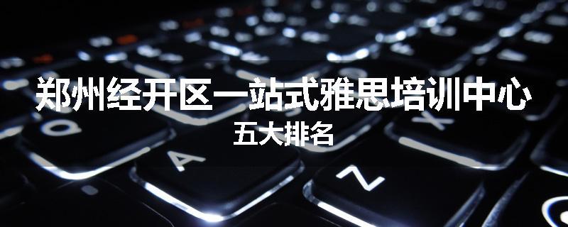 郑州经开区一站式雅思培训中心五大排名
