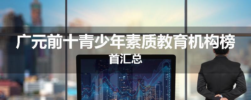 广元前十青少年素质教育机构榜首汇总