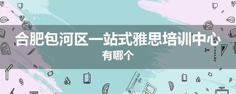 合肥包河区一站式雅思培训中心有哪个