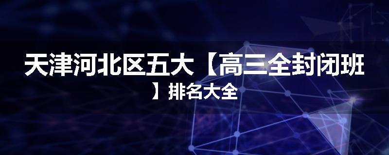 天津河北区五大【高三全封闭班】排名大全