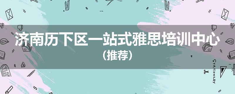 济南历下区一站式雅思培训中心（推荐）