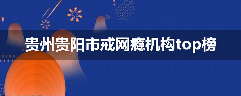 贵州贵阳市戒网瘾机构top榜