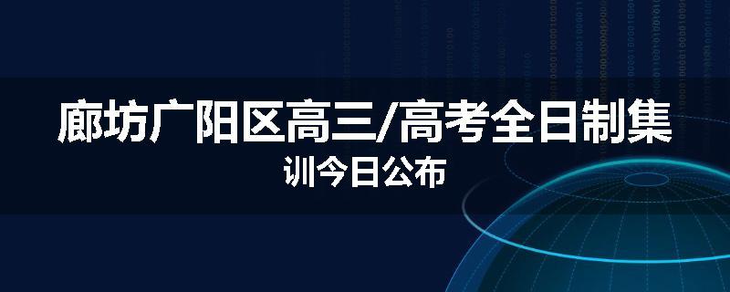 廊坊广阳区高三/高考全日制集训今日公布