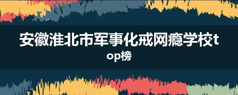 安徽淮北市军事化戒网瘾学校top榜