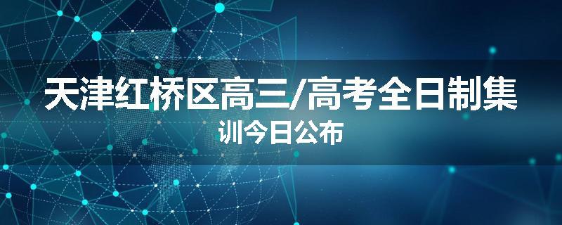 天津红桥区高三/高考全日制集训今日公布