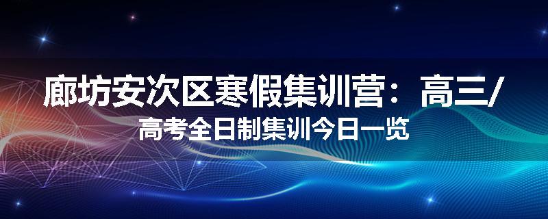 廊坊安次区寒假集训营：高三/高考全日制集训今日一览