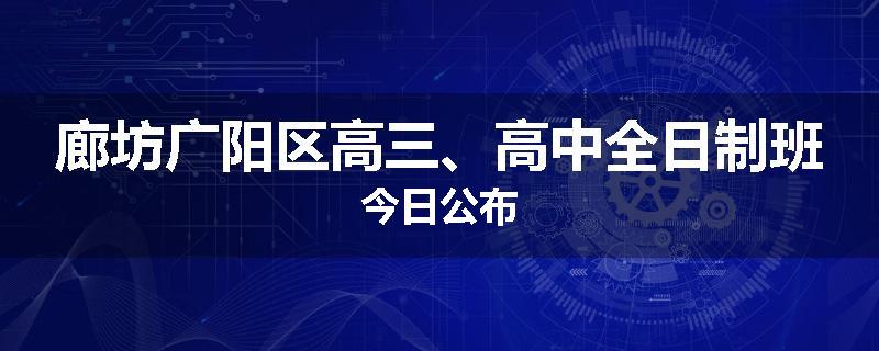 廊坊广阳区高三、高中全日制班今日公布