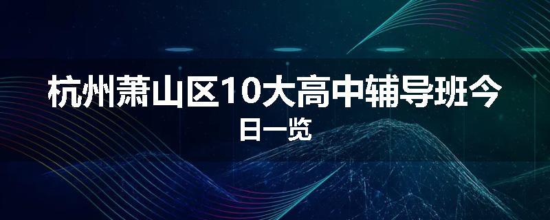 杭州萧山区10大高中辅导班今日一览