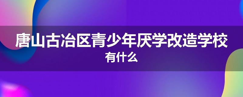 唐山古冶区青少年厌学改造学校有什么