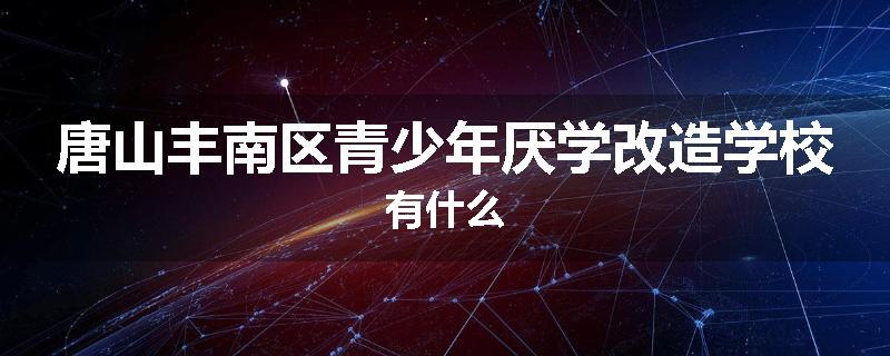 唐山丰南区青少年厌学改造学校有什么