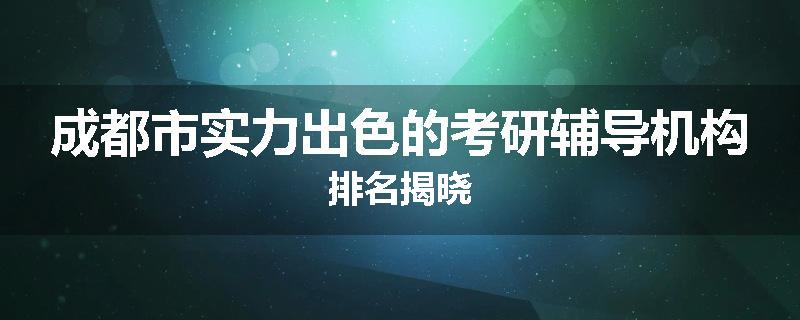 成都市实力出色的考研辅导机构排名揭晓