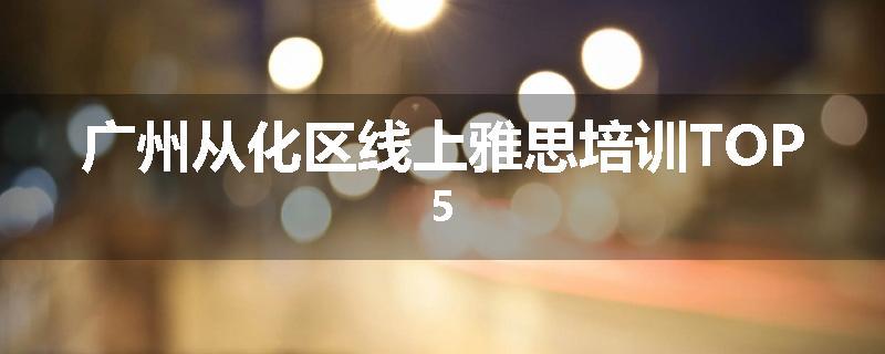 广州从化区线上雅思培训TOP5