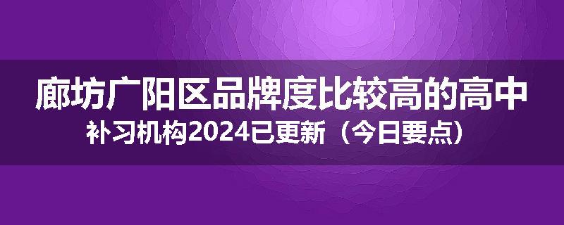 廊坊广阳区品牌度比较高的高中补习机构2024已更新（今日要点）