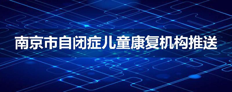 南京市自闭症儿童康复机构推送